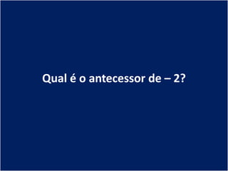 Qual é o antecessor de – 2?
 