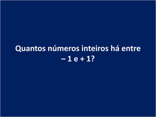 Quantos números inteiros há entre
           – 1 e + 1?
 
