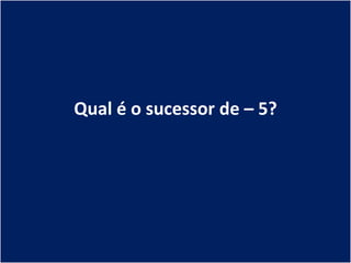 Qual é o sucessor de – 5?
 