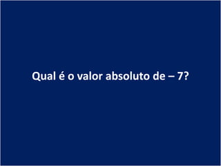 Qual é o valor absoluto de – 7?
 