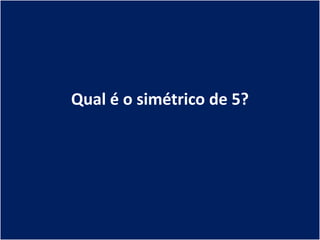Qual é o simétrico de 5?
 