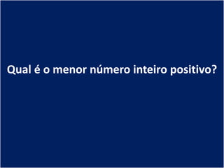 Qual é o menor número inteiro positivo?
 