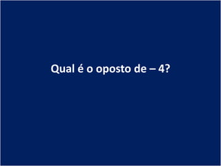 Qual é o oposto de – 4?
 