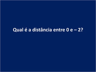Qual é a distância entre 0 e – 2?
 