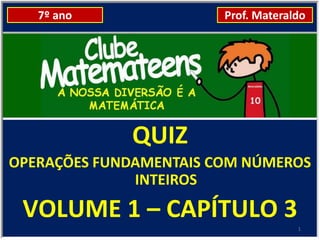 7º ano               Prof. Materaldo




             QUIZ
OPERAÇÕES FUNDAMENTAIS COM NÚMEROS
              INTEIROS

 VOLUME 1 – CAPÍTULO 3
                                     1
 