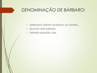 DENOMINAÇÃO DE BÁRBARO;
 GERMANOS: EUROPA OCIDENTAL OU CENTRAL;
 ESLAVOS: LESTE EUROPEU;
 TÁRTARO-MONGÓIS: ÁSIA
 