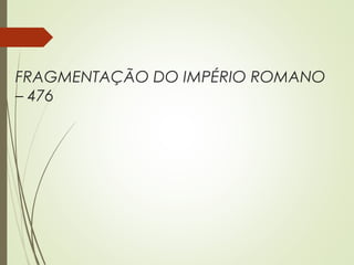 FRAGMENTAÇÃO DO IMPÉRIO ROMANO
– 476
 