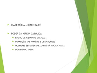  IDADE MÉDIA = IDADE DA FÉ
 PODER DA IGREJA CATÓLICA
 ENSINO DE HISTÓRIAS E LENDAS;
 FORMAÇÃO DAS FAMÍLIAS E OBRIGAÇÕES;
 MULHERES SEGUIREM O EXEMPLO DA VIRGEM MARIA
 DOMÍNIO DO SABER
 