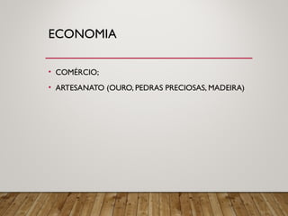 ECONOMIA
• COMÉRCIO;
• ARTESANATO (OURO, PEDRAS PRECIOSAS, MADEIRA)
 