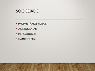 SOCIEDADE
• PROPRIETÁRIOS RURAIS;
• ARISTOCRATAS;
• MERCADORES;
• CAMPONESES
 