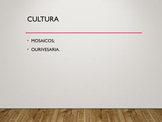 CULTURA
• MOSAICOS;
• OURIVESARIA.
 