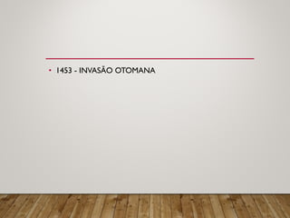 • 1453 - INVASÃO OTOMANA
 