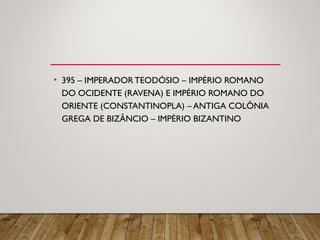• 395 – IMPERADOR TEODÓSIO – IMPÉRIO ROMANO
DO OCIDENTE (RAVENA) E IMPÉRIO ROMANO DO
ORIENTE (CONSTANTINOPLA) – ANTIGA COLÔNIA
GREGA DE BIZÂNCIO – IMPÉRIO BIZANTINO
 