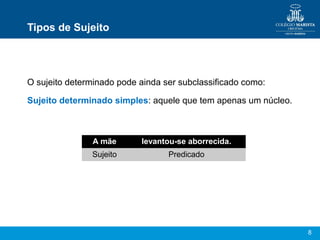 8
Tipos de Sujeito
O sujeito determinado pode ainda ser subclassificado como:
Sujeito determinado simples: aquele que tem apenas um núcleo.
A mãe levantou-se aborrecida.
Sujeito Predicado
 
