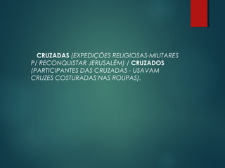 CRUZADAS (EXPEDIÇÕES RELIGIOSAS-MILITARES
P/ RECONQUISTAR JERUSALÉM) / CRUZADOS
(PARTICIPANTES DAS CRUZADAS - USAVAM
CRUZES COSTURADAS NAS ROUPAS).
 