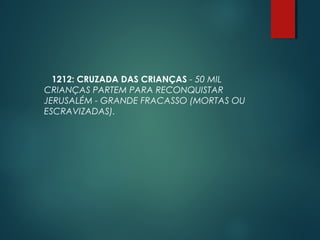 1212: CRUZADA DAS CRIANÇAS - 50 MIL
CRIANÇAS PARTEM PARA RECONQUISTAR
JERUSALÉM - GRANDE FRACASSO (MORTAS OU
ESCRAVIZADAS).
 