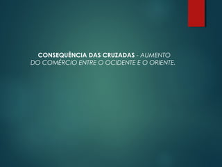 CONSEQUÊNCIA DAS CRUZADAS - AUMENTO
DO COMÉRCIO ENTRE O OCIDENTE E O ORIENTE.
 