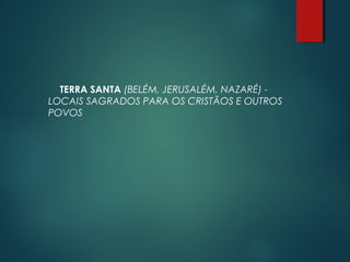 TERRA SANTA (BELÉM, JERUSALÉM, NAZARÉ) -
LOCAIS SAGRADOS PARA OS CRISTÃOS E OUTROS
POVOS
 