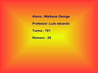 Aluno ::Matheus George  Professor :Luis eduardo Turma : 701 Número : 29  