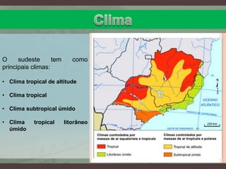 O sudeste tem como
principais climas:
• Clima tropical de altitude
• Clima tropical
• Clima subtropical úmido
• Clima tropical litorâneo
úmido
 