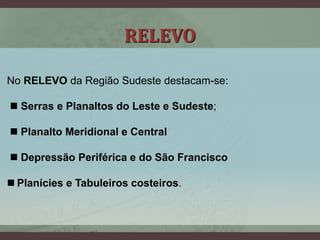 RELEVO
No RELEVO da Região Sudeste destacam-se:
 Serras e Planaltos do Leste e Sudeste;
 Planalto Meridional e Central
 Depressão Periférica e do São Francisco
 Planícies e Tabuleiros costeiros.
 