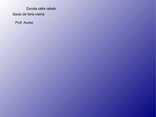 Saulo de faria vieiria  Prof :Aureo Escola célia rabelo 