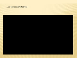 … ao tempo das Catedrais! 
 
