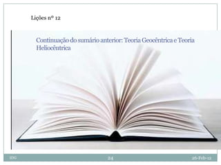 Lições nº 12



        Continuação do sumário anterior: Teoria Geocêntrica e Teoria
        Heliocêntrica




IDG                                24                             26-Feb-12
 