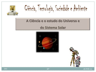 A Ciência e o estudo do Universo e
              do Sistema Solar




IDG                27                      26-Feb-12
 