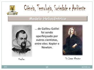 Modelo Heliocêntrico

                 … de Galileu Galilei
                      foi sendo
                  aperfeiçoado por
                  outros cientistas,
                 entre eles: Kepler e
                      Newton.


      Kepler                            Sir Isaac Newton

IDG                       36                               26-Feb-12
 