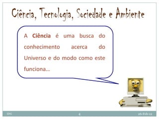 A Ciência é uma busca do
      conhecimento    acerca   do
      Universo e do modo como este
      funciona…




IDG                     4            26-Feb-12
 