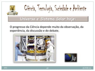 Universo e Sistema Solar hoje:

      O progresso da Ciência depende muito da observação, da
      experiência, da discussão e do debate.




IDG                             41                         26-Feb-12
 