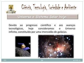 Universo e Sistema Solar hoje:

      Devido ao progresso científico e aos avanços
      tecnológicos,      hoje    consideramos     o     Universo
      infinito, constituído por uma imensidão de galáxias.




IDG                               59                         26-Feb-12
 