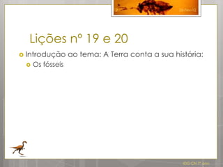 2                 26-Fev-12




  Lições nº 19 e 20
 Introdução      ao tema: A Terra conta a sua história:
    Os fósseis




                                                   IDG CN 7º ano
 