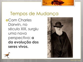4   26-Fev-12




 Tempos de Mudança
Com  Charles
Darwin, no
século XIX, surgiu
uma nova
perspectiva: a
da evolução dos
seres vivos.


                              IDG CN 7º ano
 