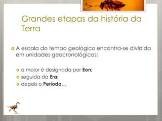Grandes etapas da história da
     Terra

Aescala do tempo geológico encontra-se dividida
 em unidades geocronológicas:

    a maior é designada por Eon;
    seguida da Era;
    depois o Período…
 