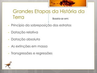 Grandes Etapas da História da
     Terra          Baseia-se em:

•   Princípio da sobreposição dos estratos

•   Datação relativa

•   Datação absoluta

•   As extinções em massa

•   Transgressões e regressões
 
