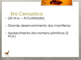 Era Cenozóica
   (65 M.a. – Actualidade);

   Grande desenvolvimento dos mamíferos;

   Aparecimento dos homens primitivos (2
    M.a.)
 