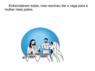 Entrevistaram todas, mas resolveu dar a vaga para a
mulher mais pobre.
 