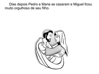 Dias depois Pedro e Maria se casaram e Miguel ficou
muito orgulhoso de seu filho.
 