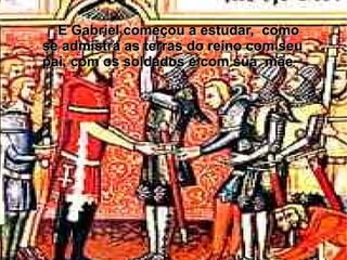 E Gabriel começou a estudar, como
se admistra as terras do reino com seu
pai, com os soldados e com sua mãe.
 