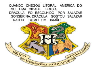 QUANDO CHEGOU LITORAL ÁMERICA DO
 SUL UMA CIDADE BRUXA .
DRÁCULA FOI ESCOLHIDO POR SALAZAR
 SONSERINA. DRÁCULA GOSTOU SALAZAR
 TRATOU COMO UM IRMÃO .
 