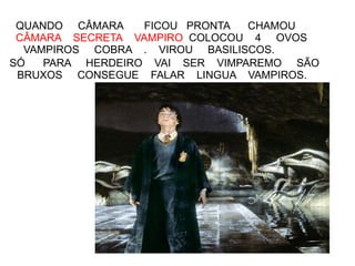 QUANDO CÂMARA    FICOU PRONTA  CHAMOU
 CÂMARA SECRETA VAMPIRO COLOCOU 4 OVOS
  VAMPIROS COBRA . VIROU BASILISCOS.
SÓ   PARA HERDEIRO VAI SER VIMPAREMO SÃO
 BRUXOS CONSEGUE FALAR LINGUA VAMPIROS.
 