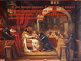 E um tempo passou. E Gabriel já estava
homem, e seu pai estava velho e doente
quase morrendo. E Gabriel já estava
pronto para administrar
 