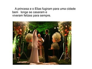 A princesa e o Elias fugiram para uma cidade
bem longe se casaram e
viveram felizes para sempre.
 