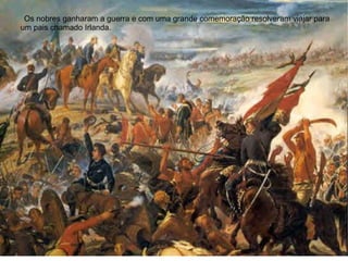 Os nobres ganharam a guerra e com uma grande comemoração resolveram viajar para
um pais chamado Irlanda.
 