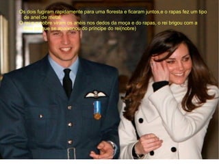 Os dois fugiram rapidamente para uma floresta e ficaram juntos,e o rapas fez um tipo
  de anel de metal.
O rei e o nobre viram os anéis nos dedos da moça e do rapas, o rei brigou com a
  filha porque se apaixonou do príncipe do rei(nobre).
 