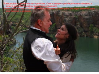 E ele proibiu a garota de ver o príncipe. Com o tempo o pai da princesa começou a
  enter a sua filha e aceitou que ele se noivassem.
Então a filha do rei e o filho do nobre chamaram os dois para um lugar estranho para
  eles fazerem a amizade.
 