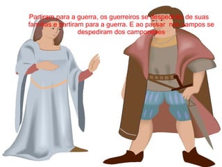 Partiram para a guerra, os guerreiros se despedirão de suas
famílias e partiram para a guerra. E ao passar nos campos se
                  despediram dos camponeses
 