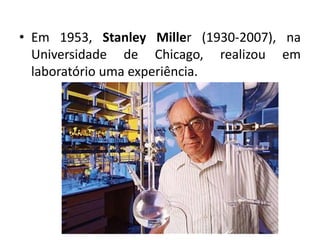 • Em 1953, Stanley Miller (1930-2007), na
Universidade de Chicago, realizou em
laboratório uma experiência.
 
